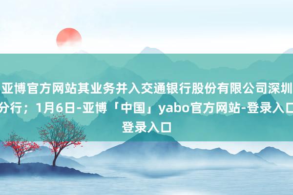 亚博官方网站其业务并入交通银行股份有限公司深圳分行；1月6日-亚博「中国」yabo官方网站-登录入口