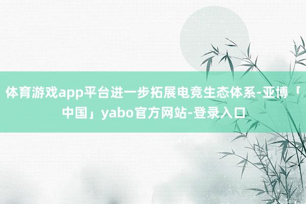 体育游戏app平台进一步拓展电竞生态体系-亚博「中国」yabo官方网站-登录入口
