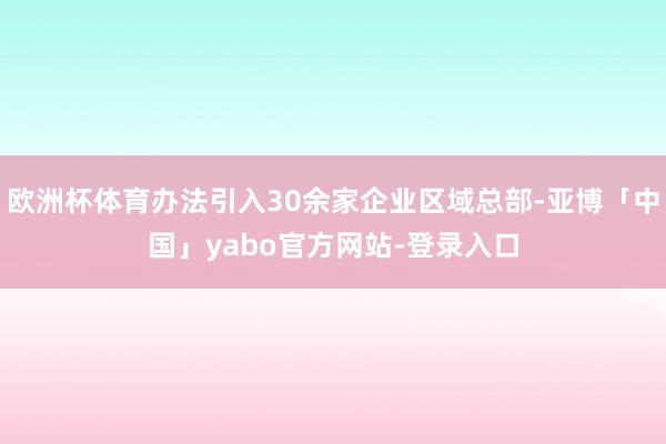 欧洲杯体育办法引入30余家企业区域总部-亚博「中国」yabo官方网站-登录入口