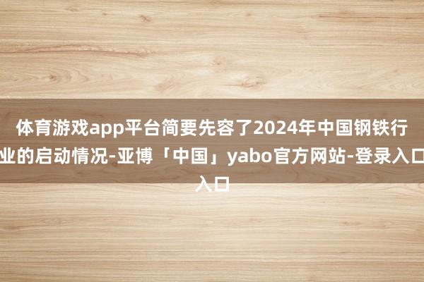 体育游戏app平台简要先容了2024年中国钢铁行业的启动情况-亚博「中国」yabo官方网站-登录入口