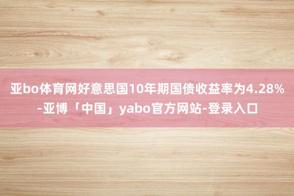 亚bo体育网好意思国10年期国债收益率为4.28%-亚博「中国」yabo官方网站-登录入口