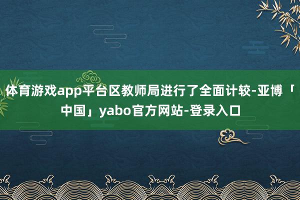 体育游戏app平台区教师局进行了全面计较-亚博「中国」yabo官方网站-登录入口