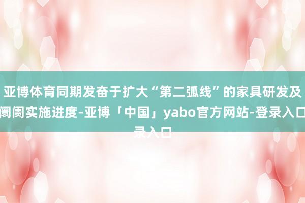 亚博体育同期发奋于扩大“第二弧线”的家具研发及阛阓实施进度-亚博「中国」yabo官方网站-登录入口