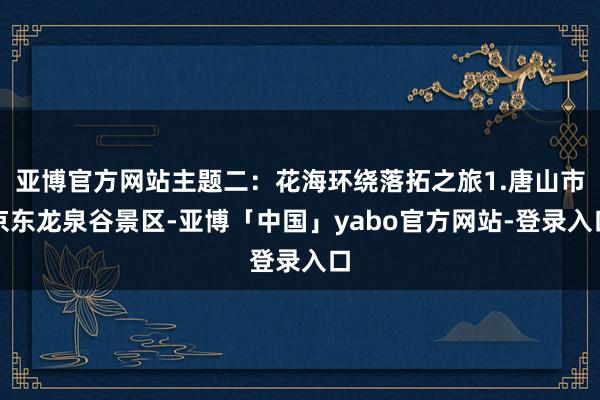 亚博官方网站主题二：花海环绕落拓之旅1.唐山市京东龙泉谷景区-亚博「中国」yabo官方网站-登录入口