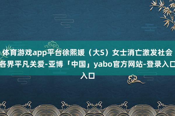 体育游戏app平台徐熙媛（大S）女士消亡激发社会各界平凡关爱-亚博「中国」yabo官方网站-登录入口