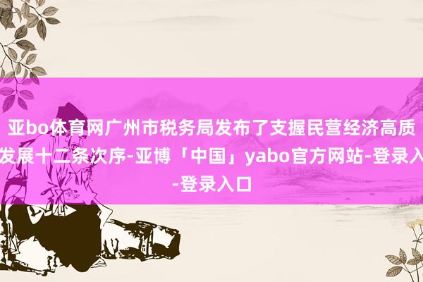 亚bo体育网广州市税务局发布了支握民营经济高质地发展十二条次序-亚博「中国」yabo官方网站-登录入口