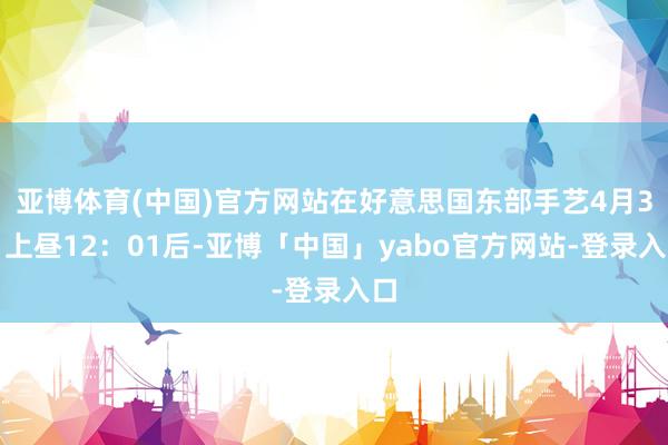 亚博体育(中国)官方网站在好意思国东部手艺4月3日上昼12：01后-亚博「中国」yabo官方网站-登录入口