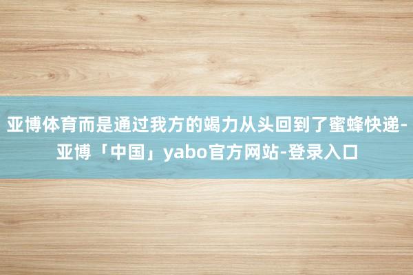 亚博体育而是通过我方的竭力从头回到了蜜蜂快递-亚博「中国」yabo官方网站-登录入口