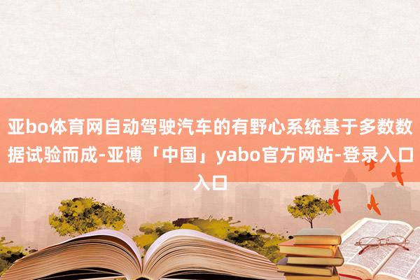 亚bo体育网自动驾驶汽车的有野心系统基于多数数据试验而成-亚博「中国」yabo官方网站-登录入口