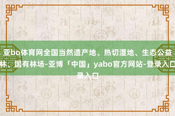 亚bo体育网全国当然遗产地、热切湿地、生态公益林、国有林场-亚博「中国」yabo官方网站-登录入口