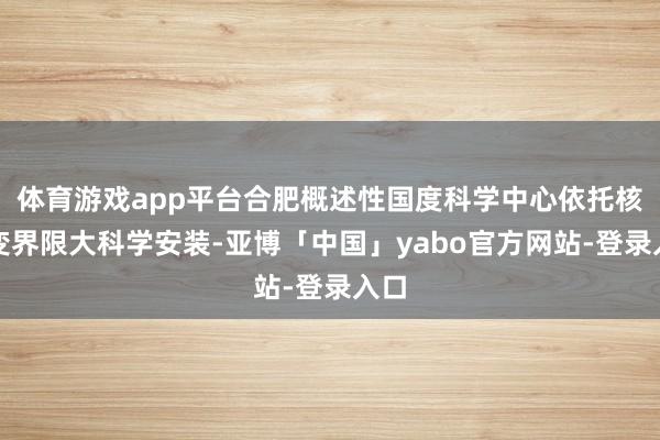 体育游戏app平台合肥概述性国度科学中心依托核聚变界限大科学安装-亚博「中国」yabo官方网站-登录入口