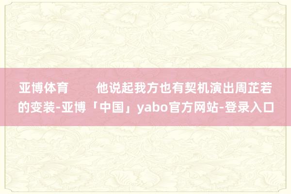 亚博体育        他说起我方也有契机演出周芷若的变装-亚博「中国」yabo官方网站-登录入口