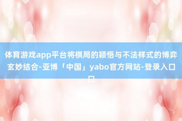 体育游戏app平台将棋局的颖悟与不法样式的博弈玄妙结合-亚博「中国」yabo官方网站-登录入口