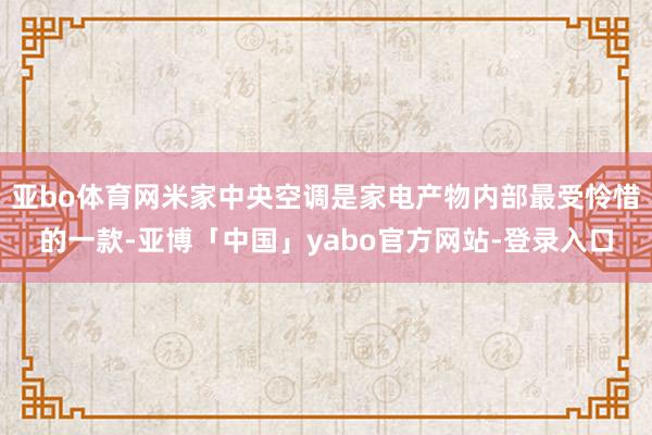 亚bo体育网米家中央空调是家电产物内部最受怜惜的一款-亚博「中国」yabo官方网站-登录入口