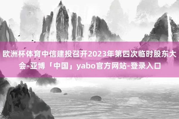 欧洲杯体育中信建投召开2023年第四次临时股东大会-亚博「中国」yabo官方网站-登录入口