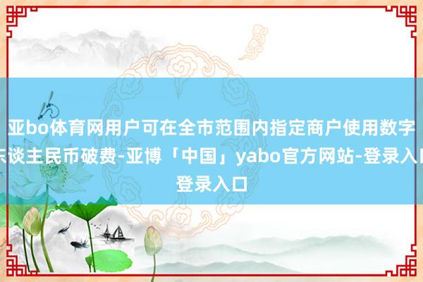 亚bo体育网用户可在全市范围内指定商户使用数字东谈主民币破费-亚博「中国」yabo官方网站-登录入口