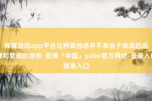 体育游戏app平台这种高档感并不来自于崇高的品牌和繁琐的穿搭-亚博「中国」yabo官方网站-登录入口