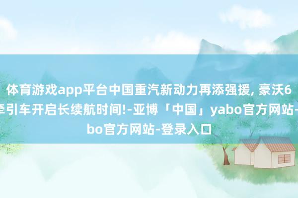 体育游戏app平台中国重汽新动力再添强援, 豪沃600kWh牵引车开启长续航时间!-亚博「中国」yabo官方网站-登录入口