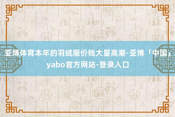 亚博体育本年的羽绒服价钱大量高潮-亚博「中国」yabo官方网站-登录入口