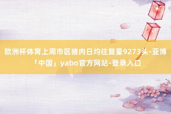 欧洲杯体育上周市区猪肉日均往复量9273头-亚博「中国」yabo官方网站-登录入口