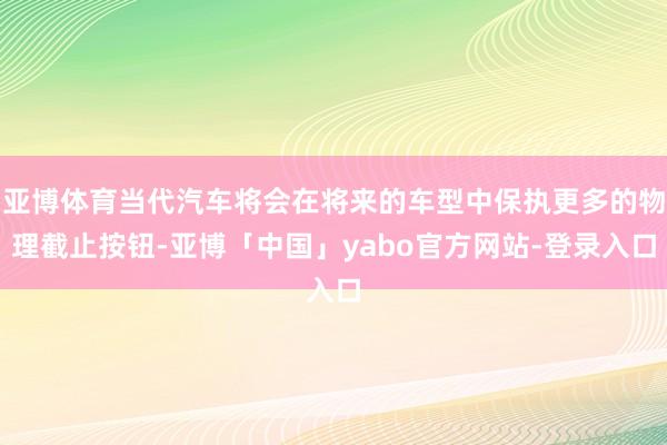 亚博体育当代汽车将会在将来的车型中保执更多的物理截止按钮-亚博「中国」yabo官方网站-登录入口