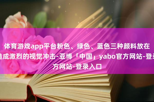 体育游戏app平台粉色、绿色、蓝色三种颜料放在一都造成激烈的视觉冲击-亚博「中国」yabo官方网站-登录入口