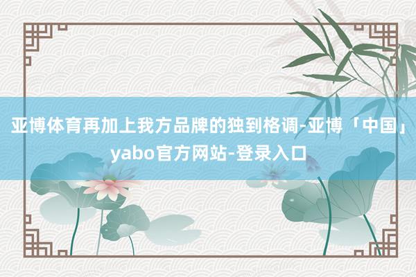 亚博体育再加上我方品牌的独到格调-亚博「中国」yabo官方网站-登录入口