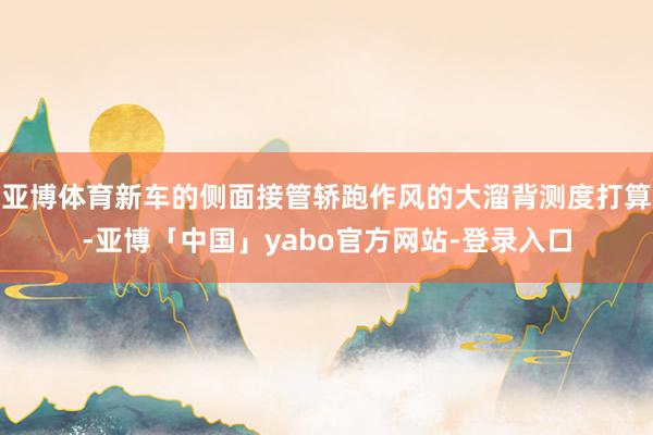 亚博体育新车的侧面接管轿跑作风的大溜背测度打算-亚博「中国」yabo官方网站-登录入口