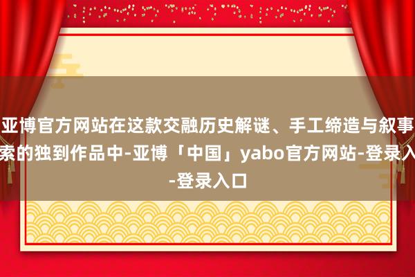 亚博官方网站在这款交融历史解谜、手工缔造与叙事探索的独到作品中-亚博「中国」yabo官方网站-登录入口