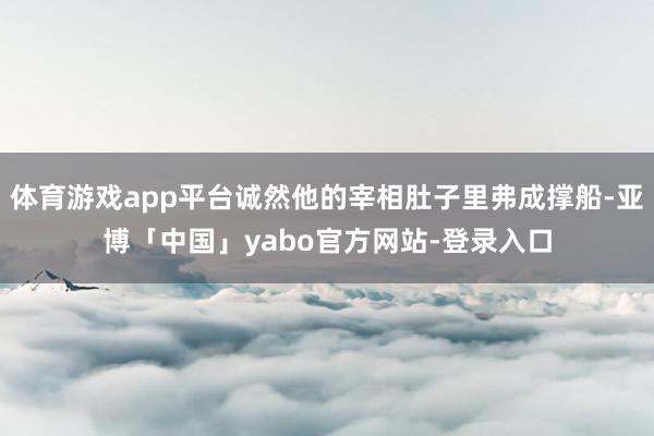 体育游戏app平台诚然他的宰相肚子里弗成撑船-亚博「中国」yabo官方网站-登录入口