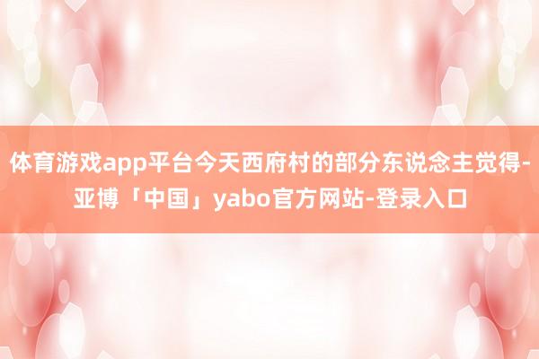 体育游戏app平台今天西府村的部分东说念主觉得-亚博「中国」yabo官方网站-登录入口
