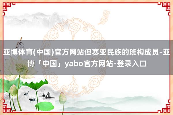 亚博体育(中国)官方网站但赛亚民族的班构成员-亚博「中国」yabo官方网站-登录入口