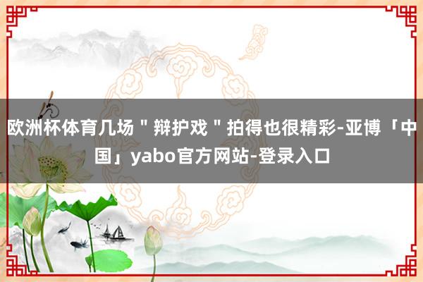 欧洲杯体育几场＂辩护戏＂拍得也很精彩-亚博「中国」yabo官方网站-登录入口