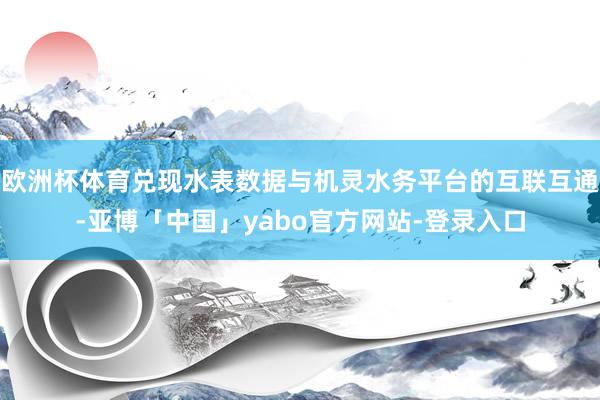 欧洲杯体育兑现水表数据与机灵水务平台的互联互通-亚博「中国」yabo官方网站-登录入口