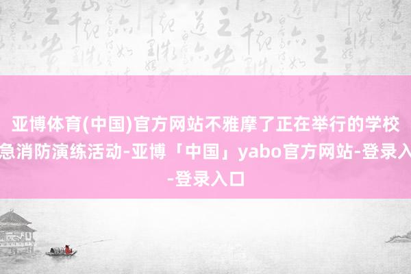 亚博体育(中国)官方网站不雅摩了正在举行的学校救急消防演练活动-亚博「中国」yabo官方网站-登录入口
