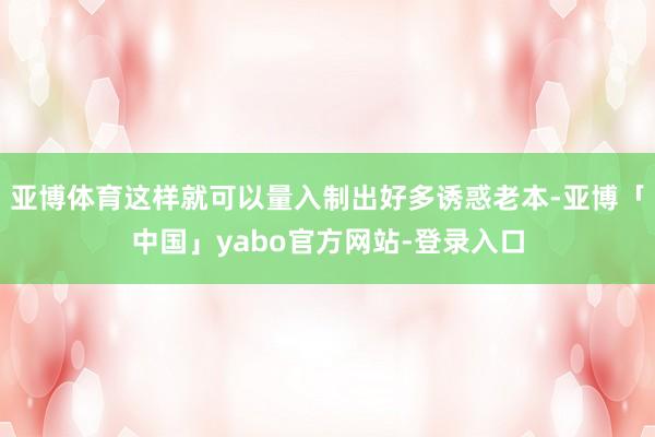 亚博体育这样就可以量入制出好多诱惑老本-亚博「中国」yabo官方网站-登录入口