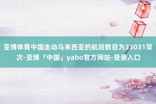 亚博体育中国走动马来西亚的航班数目为33031架次-亚博「中国」yabo官方网站-登录入口