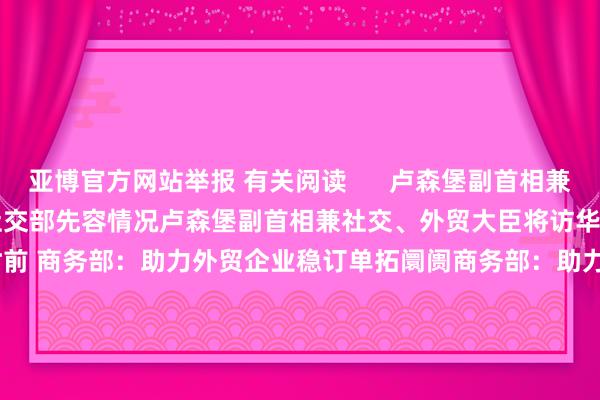 亚博官方网站举报 有关阅读      卢森堡副首相兼社交、外贸大臣将访华 社交部先容情况卢森堡副首相兼社交、外贸大臣将访华 社交部先容情况    0  2小时前 商务部：助力外贸企业稳订单拓阛阓商务部：助力外贸企业稳订单拓阛阓    19  8小时前 秘鲁外贸和旅游部：APEC会议将促进秘鲁海外旅游业秘鲁外贸和旅游部：APEC会议将促进秘鲁海外旅游业    0  11-12 08:43 10月份我