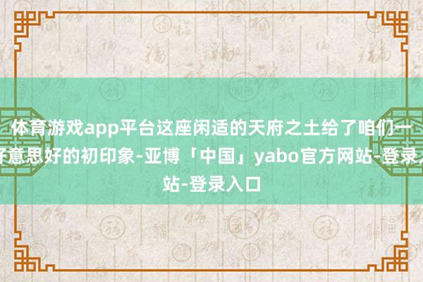 体育游戏app平台这座闲适的天府之土给了咱们一个好意思好的初印象-亚博「中国」yabo官方网站-登录入口