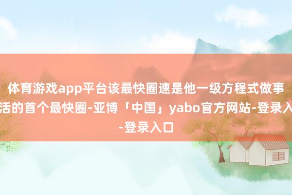 体育游戏app平台该最快圈速是他一级方程式做事生活的首个最快圈-亚博「中国」yabo官方网站-登录入口