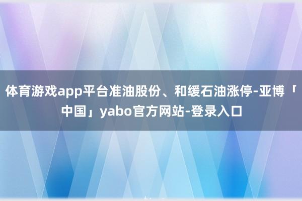 体育游戏app平台准油股份、和缓石油涨停-亚博「中国」yabo官方网站-登录入口