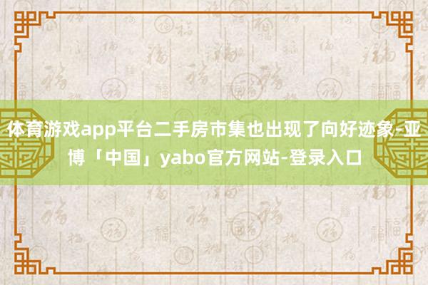 体育游戏app平台二手房市集也出现了向好迹象-亚博「中国」yabo官方网站-登录入口