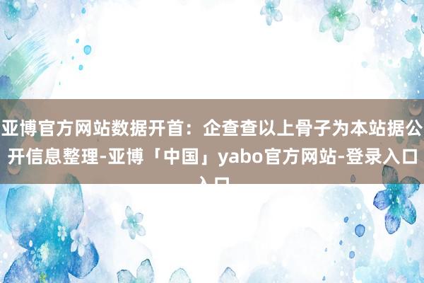 亚博官方网站数据开首：企查查以上骨子为本站据公开信息整理-亚博「中国」yabo官方网站-登录入口