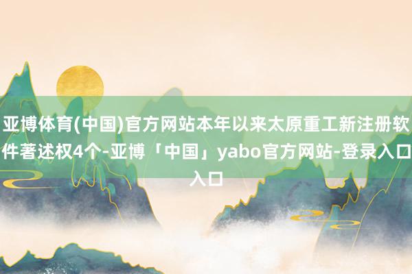 亚博体育(中国)官方网站本年以来太原重工新注册软件著述权4个-亚博「中国」yabo官方网站-登录入口