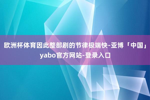 欧洲杯体育因此整部剧的节律极端快-亚博「中国」yabo官方网站-登录入口