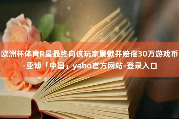 欧洲杯体育R星最终向该玩家景歉并赔偿30万游戏币-亚博「中国」yabo官方网站-登录入口