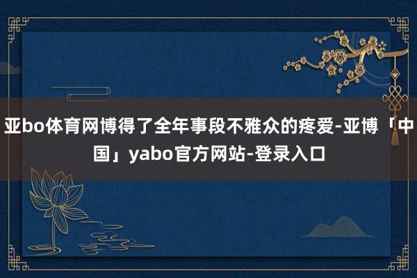 亚bo体育网博得了全年事段不雅众的疼爱-亚博「中国」yabo官方网站-登录入口