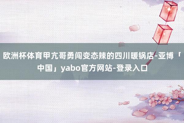 欧洲杯体育甲亢哥勇闯变态辣的四川暖锅店-亚博「中国」yabo官方网站-登录入口