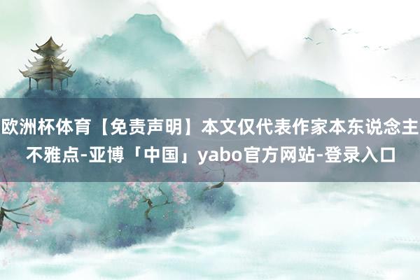 欧洲杯体育【免责声明】本文仅代表作家本东说念主不雅点-亚博「中国」yabo官方网站-登录入口