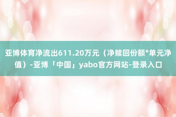 亚博体育净流出611.20万元（净赎回份额*单元净值）-亚博「中国」yabo官方网站-登录入口